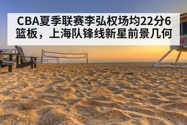 CBA夏季联赛李弘权场均22分6篮板，上海队锋线新星前景几何