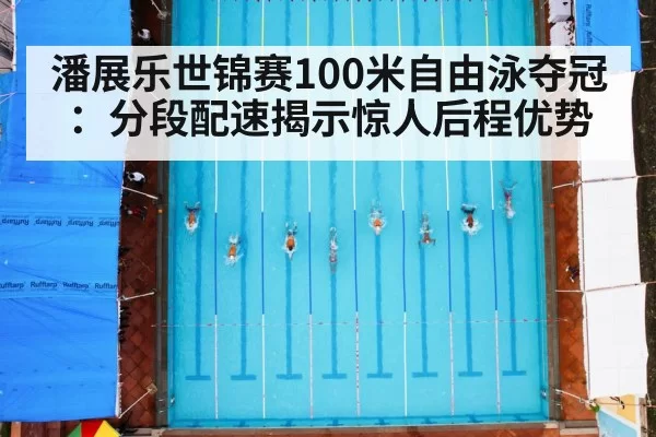 潘展乐世锦赛100米自由泳夺冠：分段配速揭示惊人后程优势